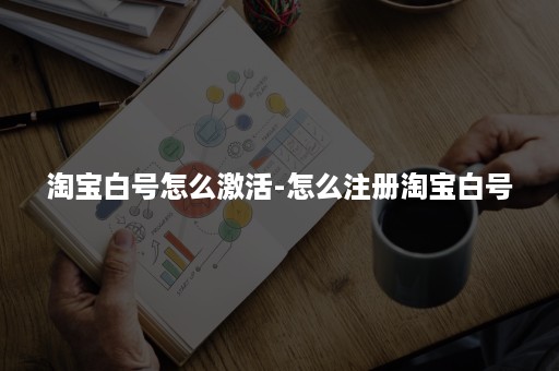 淘宝白号怎么激活-怎么注册淘宝白号