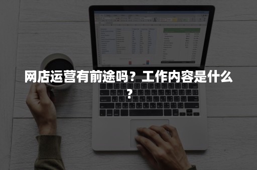 网店运营有前途吗？工作内容是什么？