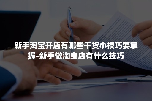 新手淘宝开店有哪些干货小技巧要掌握-新手做淘宝店有什么技巧