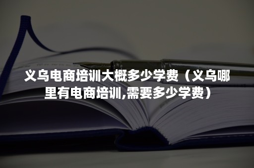 义乌电商培训大概多少学费（义乌哪里有电商培训,需要多少学费）