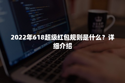 2022年618超级红包规则是什么？详细介绍