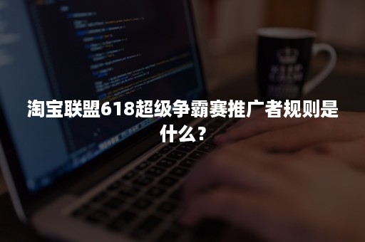 淘宝联盟618超级争霸赛推广者规则是什么？