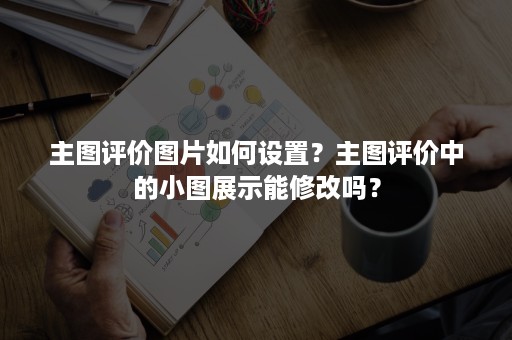 主图评价图片如何设置？主图评价中的小图展示能修改吗？