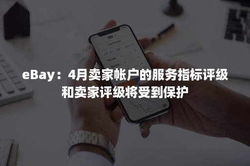 eBay：4月卖家帐户的服务指标评级和卖家评级将受到保护