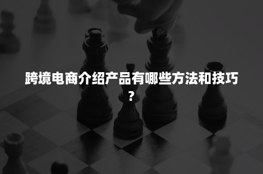 跨境电商介绍产品有哪些方法和技巧?