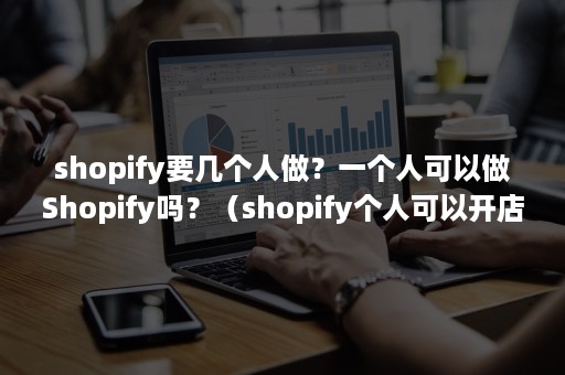 shopify要几个人做？一个人可以做Shopify吗？（shopify个人可以开店吗）