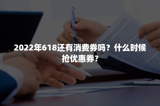 2022年618还有消费券吗?什么时候抢优惠券? 2022年618还有消费券吗?什么时候抢优惠券?