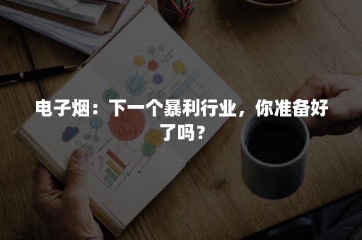 电子烟：下一个暴利行业，你准备好了吗？