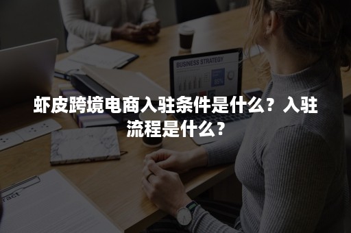 虾皮跨境电商入驻条件是什么？入驻流程是什么？