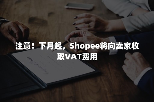 注意！下月起，Shopee将向卖家收取VAT费用