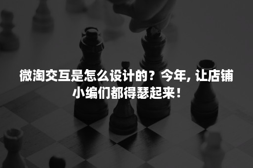 微淘交互是怎么设计的?今年, 让店铺小编们都得瑟起来! 微淘交互是怎么设计的?今年, 让店铺小编们都得瑟起来!