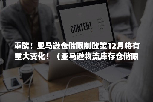 重磅！亚马逊仓储限制政策12月将有重大变化！（亚马逊物流库存仓储限制）