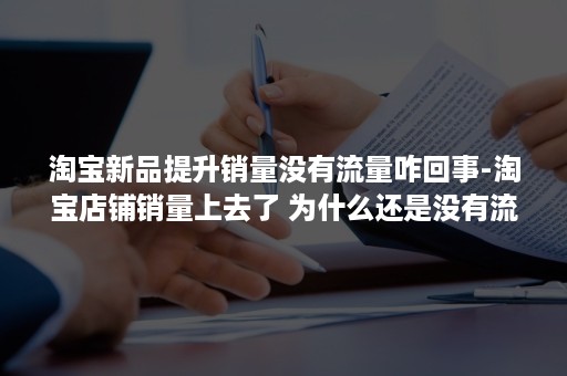 淘宝新品提升销量没有流量咋回事-淘宝店铺销量上去了 为什么还是没有流量