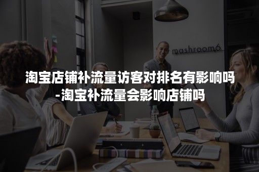 淘宝店铺补流量访客对排名有影响吗-淘宝补流量会影响店铺吗 淘宝店铺补流量访客对排名有影响吗-淘宝补流量会影响店铺吗