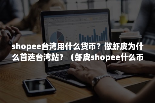 shopee台湾用什么货币？做虾皮为什么首选台湾站？（虾皮shopee什么币种）