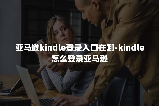 亚马逊kindle登录入口在哪-kindle怎么登录亚马逊