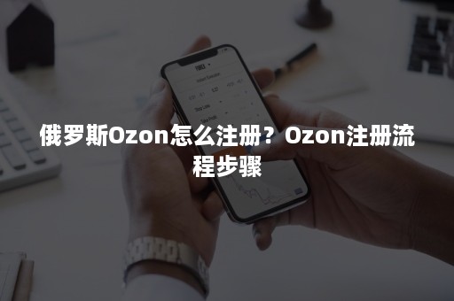 俄罗斯Ozon怎么注册？Ozon注册流程步骤