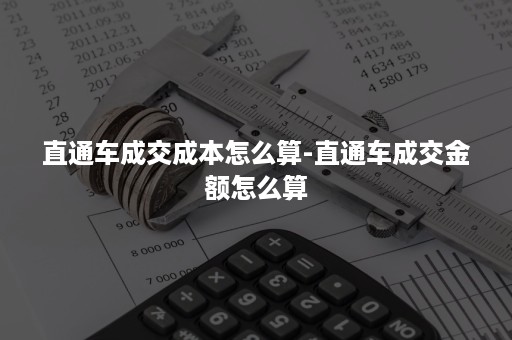 直通车成交成本怎么算-直通车成交金额怎么算