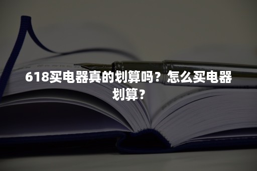 618买电器真的划算吗？怎么买电器划算？