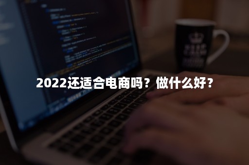 2022还适合电商吗？做什么好？