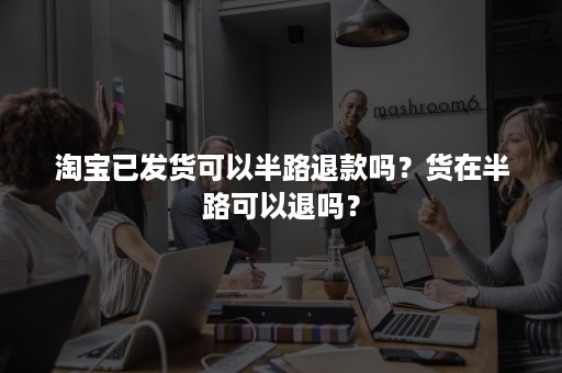 淘宝已发货可以半路退款吗？货在半路可以退吗？