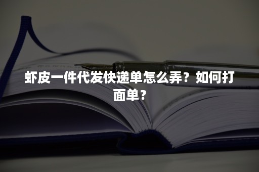 虾皮一件代发快递单怎么弄？如何打面单？