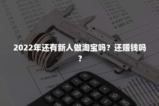 2022年还有新人做淘宝吗？还赚钱吗？