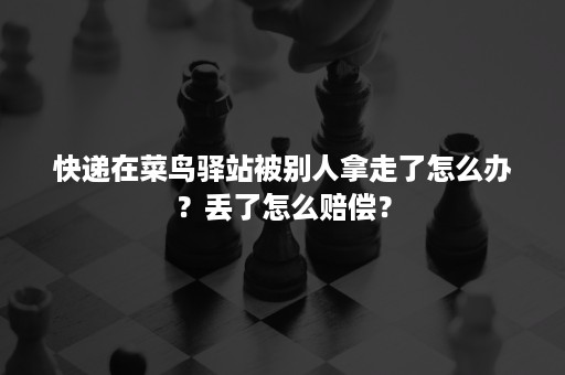 快递在菜鸟驿站被别人拿走了怎么办？丢了怎么赔偿？