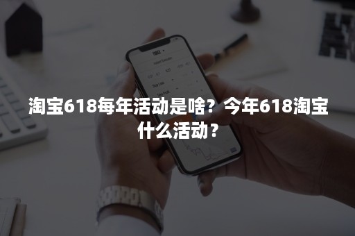 淘宝618每年活动是啥？今年618淘宝什么活动？