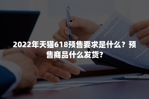 2022年天猫618预售要求是什么？预售商品什么发货？