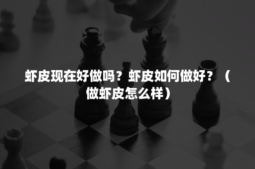 虾皮现在好做吗？虾皮如何做好？（做虾皮怎么样）