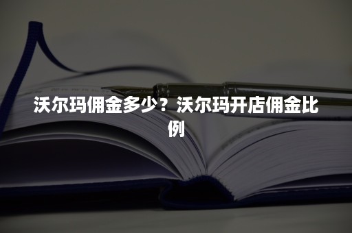 沃尔玛佣金多少？沃尔玛开店佣金比例