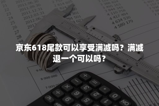 京东618尾款可以享受满减吗?满减退一个可以吗? 京东618尾款可以享受满减吗?满减退一个可以吗?