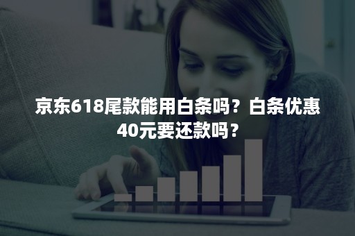 京东618尾款能用白条吗？白条优惠40元要还款吗？