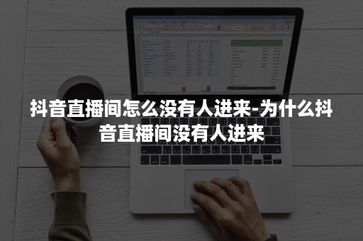 抖音直播间怎么没有人进来-为什么抖音直播间没有人进来 抖音直播间怎么没有人进来-为什么抖音直播间没有人进来