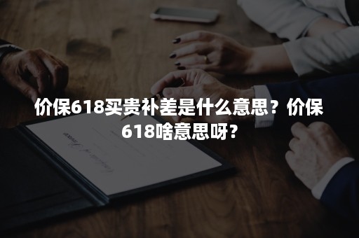 价保618买贵补差是什么意思？价保618啥意思呀？