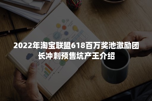 2022年淘宝联盟618百万奖池激励团长冲刺预售坑产王介绍