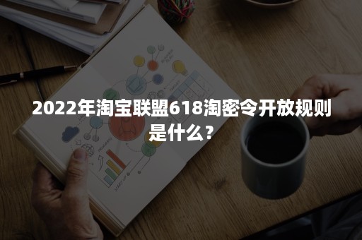 2022年淘宝联盟618淘密令开放规则是什么？