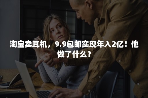 淘宝卖耳机，9.9包邮实现年入2亿！他做了什么？