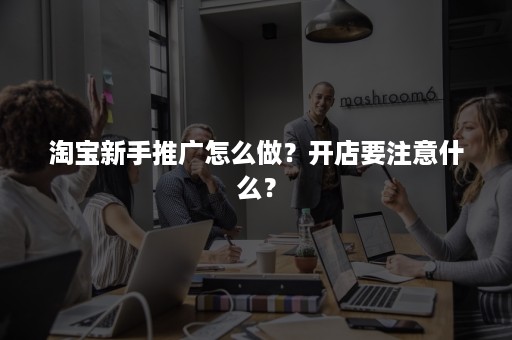淘宝新手推广怎么做？开店要注意什么？