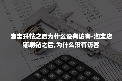 淘宝升钻之后为什么没有访客-淘宝店铺刷钻之后,为什么没有访客