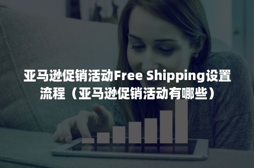 亚马逊促销活动Free Shipping设置流程（亚马逊促销活动有哪些）