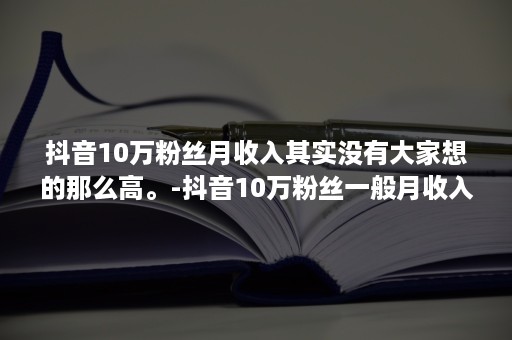 抖音10万粉丝月收入其实没有大家想的那么高。-抖音10万粉丝一般月收入