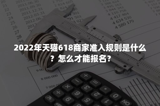 2022年天猫618商家准入规则是什么？怎么才能报名？