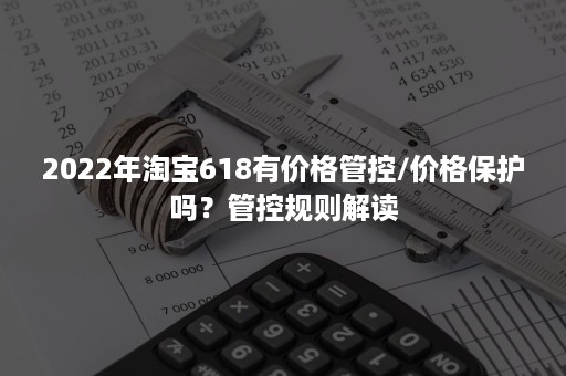 2022年淘宝618有价格管控/价格保护吗？管控规则解读