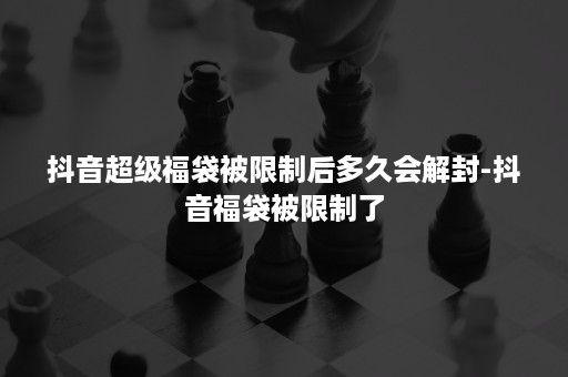 抖音超级福袋被限制后多久会解封-抖音福袋被限制了