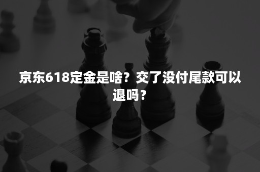 京东618定金是啥？交了没付尾款可以退吗？