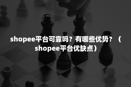 shopee平台可靠吗？有哪些优势？（shopee平台优缺点）