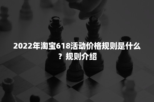 2022年淘宝618活动价格规则是什么？规则介绍