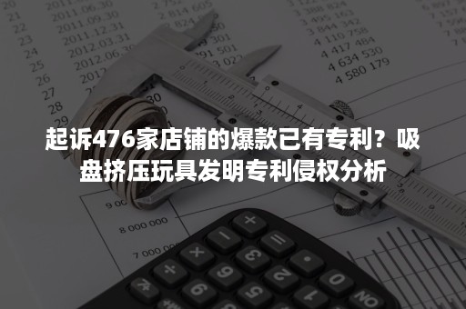 起诉476家店铺的爆款已有专利？吸盘挤压玩具发明专利侵权分析